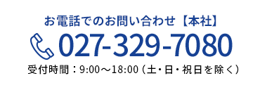 お電話でのお問い合わせ【本社】 027-329-7080 受付時間：9:00～18:00（土・日・祝日を除く）