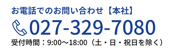 お電話でのお問い合わせ【本社】 027-329-7080 受付時間：9:00～18:00（土・日・祝日を除く）